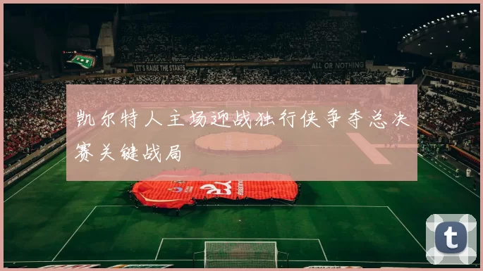 凯尔特人主场迎战独行侠争夺总决赛关键战局