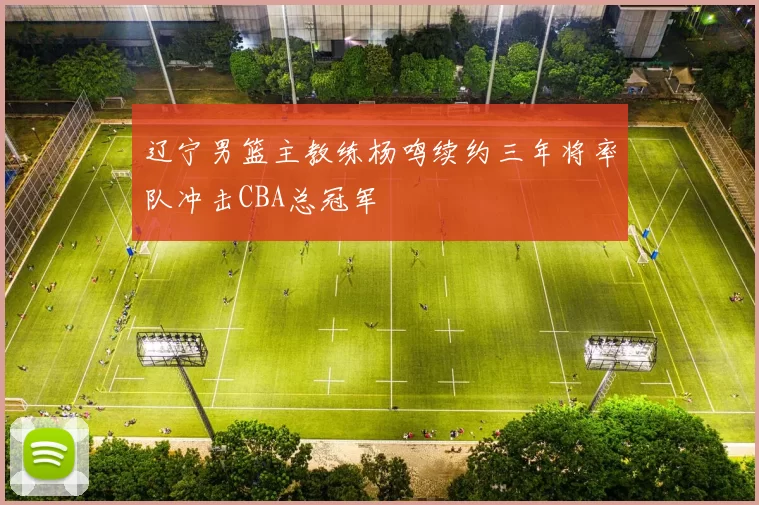 辽宁男篮主教练杨鸣续约三年将率队冲击CBA总冠军