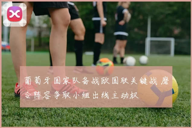 葡萄牙国家队备战欧国联关键战 磨合阵容争取小组出线主动权