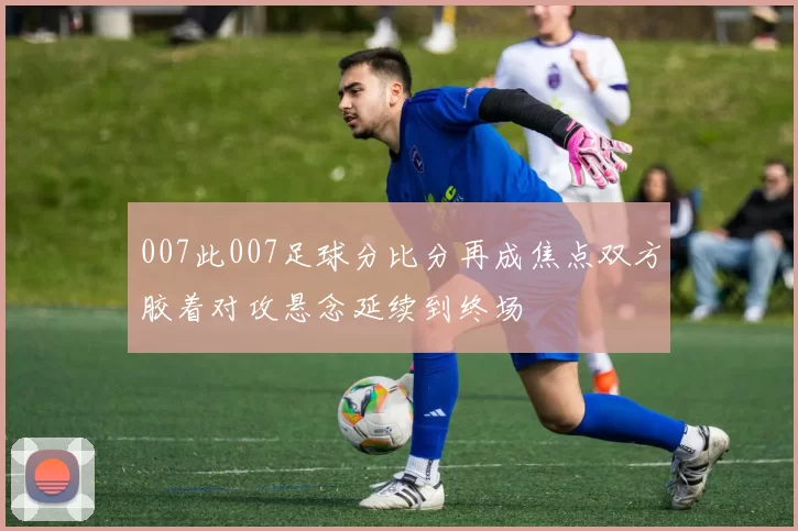 007此007足球分比分再成焦点双方胶着对攻悬念延续到终场