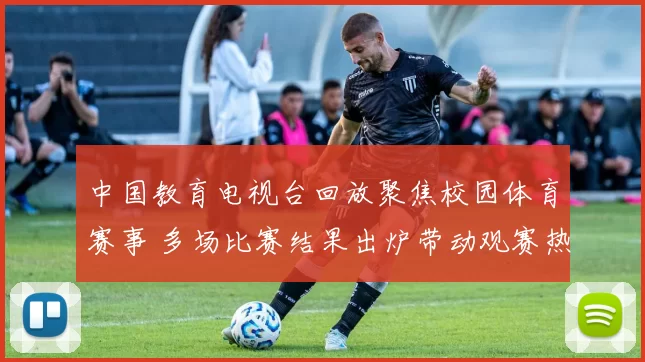 中国教育电视台回放聚焦校园体育赛事 多场比赛结果出炉带动观赛热度