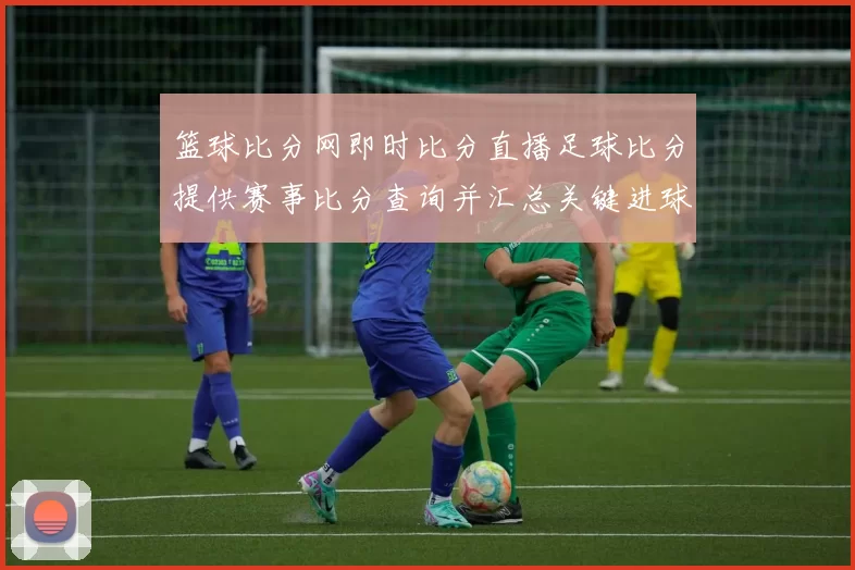 篮球比分网即时比分直播足球比分提供赛事比分查询并汇总关键进球信息