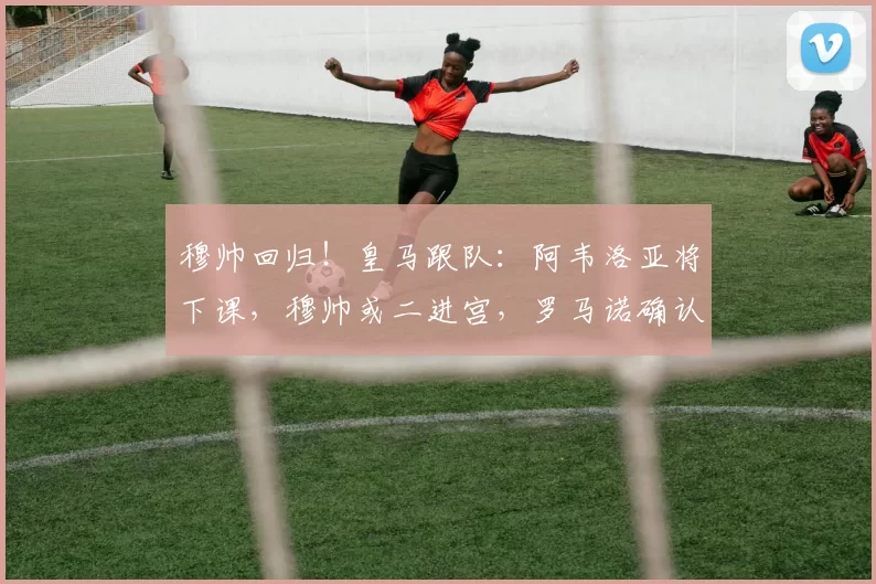 穆帅回归！皇马跟队：阿韦洛亚将下课，穆帅或二进宫，罗马诺确认_穆里尼奥_欧冠_国米