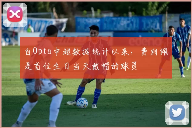 自Opta中超数据统计以来，费利佩是首位生日当天戴帽的球员