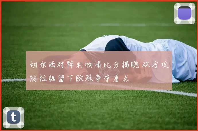 切尔西对阵利物浦比分揭晓 双方攻防拉锯留下欧冠争夺看点