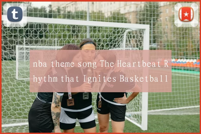 nba theme song The Heartbeat Rhythm that Ignites Basketball Passions