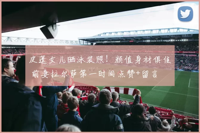 皮蓬女儿晒泳装照！颜值身材俱佳 前妻拉尔萨第一时间点赞+留言