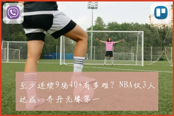 至少连续9场40+有多难？NBA仅3人达成，乔丹无缘第一