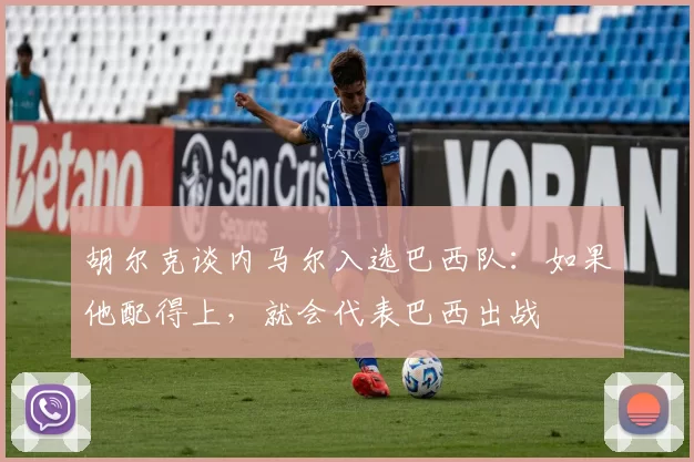 胡尔克谈内马尔入选巴西队：如果他配得上，就会代表巴西出战