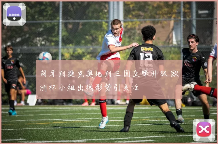 匈牙利捷克奥地利三国交锋升级 欧洲杯小组出线形势引关注