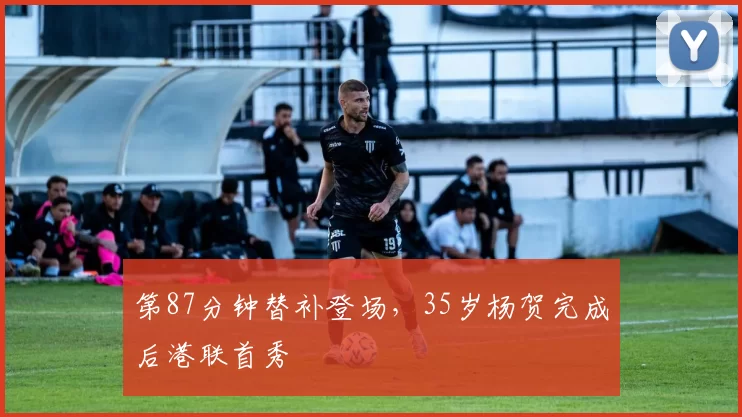 第87分钟替补登场，35岁杨贺完成后港联首秀