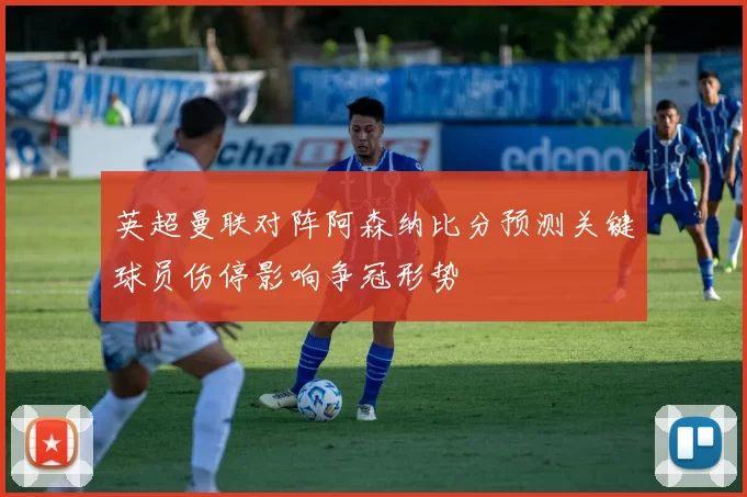 英超曼联对阵阿森纳比分预测关键球员伤停影响争冠形势