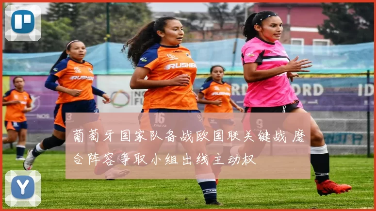 葡萄牙国家队备战欧国联关键战 磨合阵容争取小组出线主动权