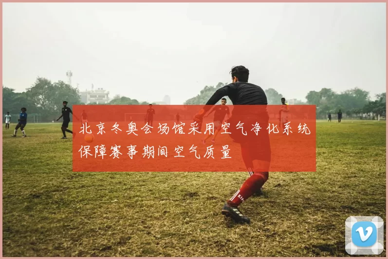 北京冬奥会场馆采用空气净化系统保障赛事期间空气质量