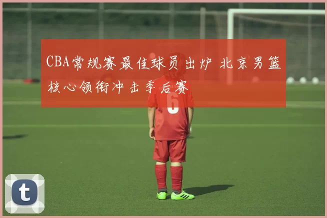 CBA常规赛最佳球员出炉 北京男篮核心领衔冲击季后赛