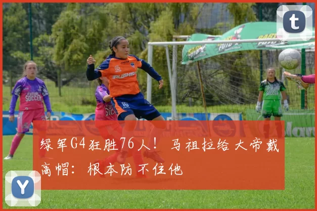 绿军G4狂胜76人！马祖拉给大帝戴高帽：根本防不住他