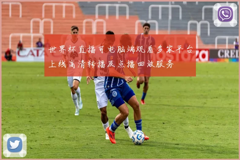 世界杯直播可电脑端观看多家平台上线高清转播及点播回放服务