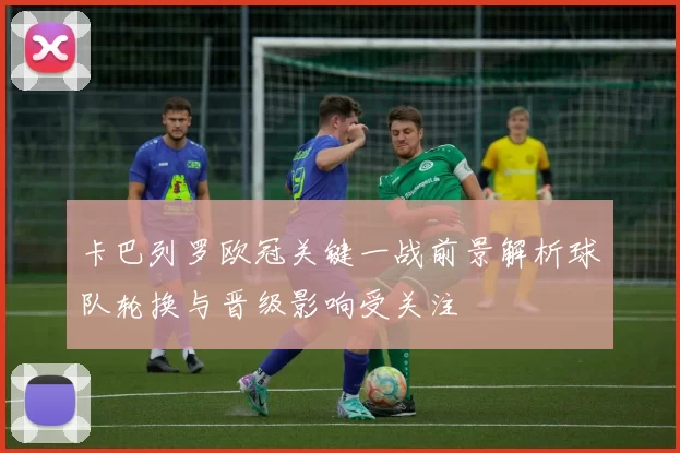 卡巴列罗欧冠关键一战前景解析球队轮换与晋级影响受关注