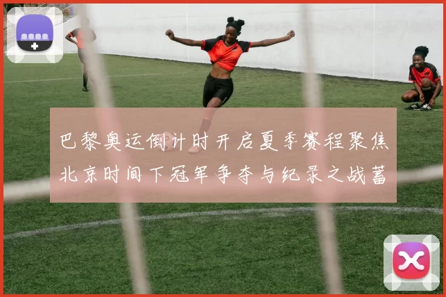 巴黎奥运倒计时开启夏季赛程聚焦北京时间下冠军争夺与纪录之战蓄势待发