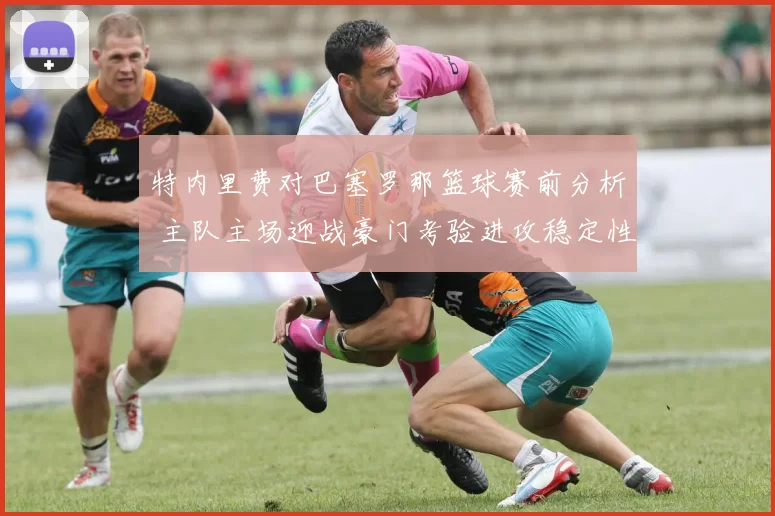 特内里费对巴塞罗那篮球赛前分析 主队主场迎战豪门考验进攻稳定性