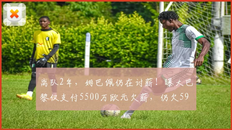 离队2年,姆巴佩仍在讨薪!曝大巴黎仅支付5500万欧元欠薪,仍欠590万欧元_双方_薪资_问题