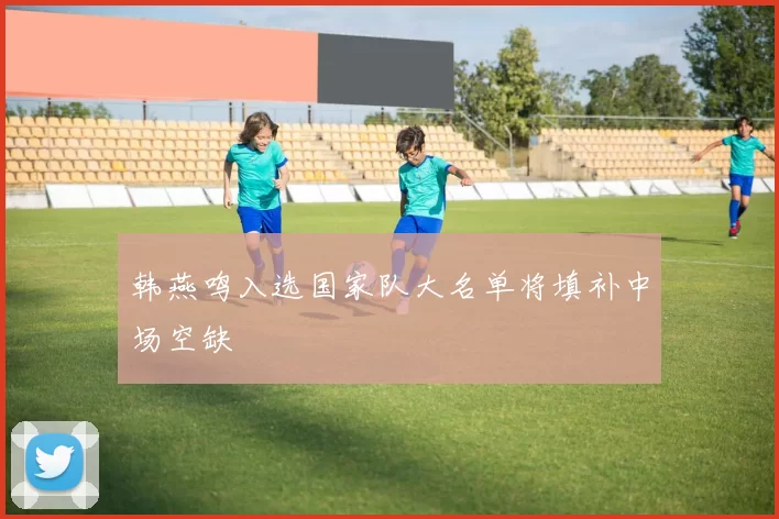 韩燕鸣入选国家队大名单将填补中场空缺