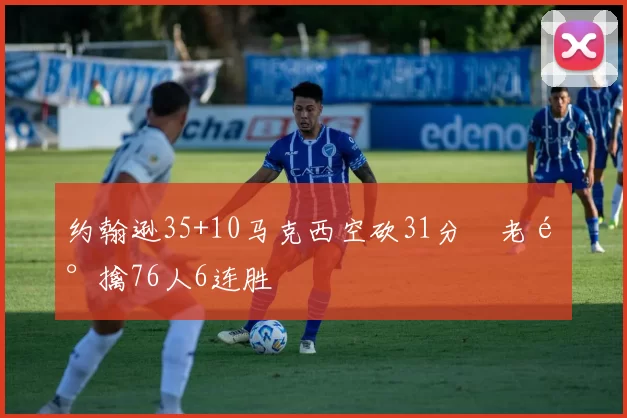 约翰逊35+10马克西空砍31分 老鹰擒76人6连胜