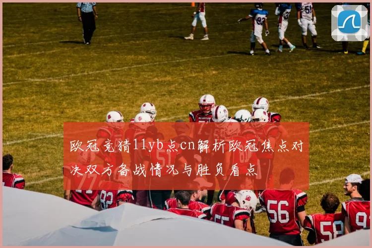 欧冠竞猜11yb点cn解析欧冠焦点对决双方备战情况与胜负看点