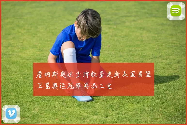 詹姆斯奥运金牌数量更新美国男篮卫冕奥运冠军再添三金