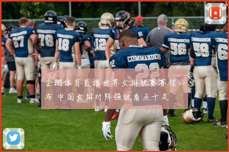 企鹅体育直播世界女排联赛赛程公布 中国女排对阵强敌看点十足