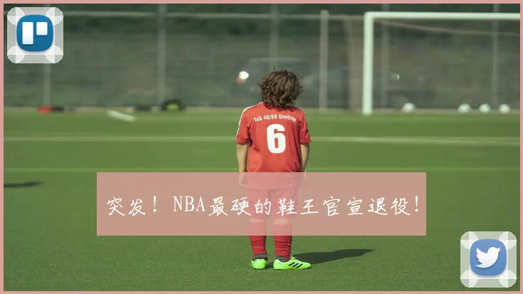 突发!NBA最硬的鞋王官宣退役!