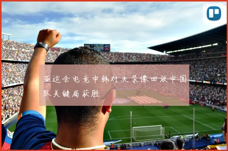 亚运会电竞中韩对决录像回放中国队关键局获胜