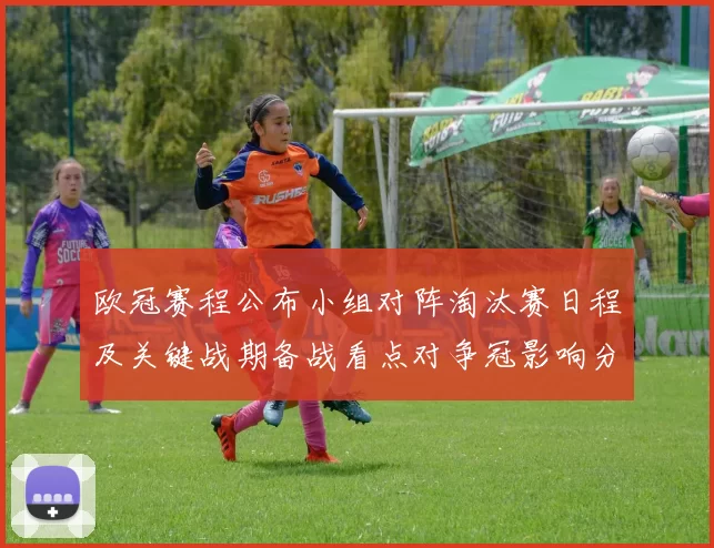 欧冠赛程公布小组对阵淘汰赛日程及关键战期备战看点对争冠影响分析