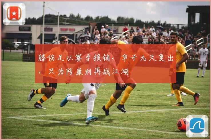 膝伤足以赛季报销，华子九天复出，只为陪康利再战江湖