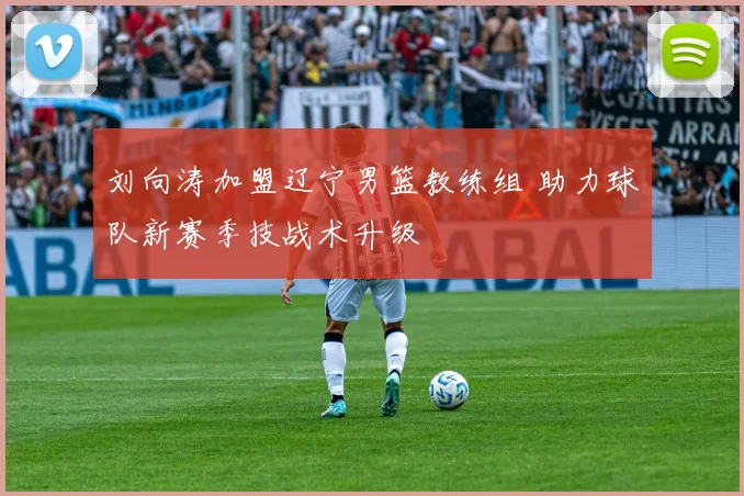 刘向涛加盟辽宁男篮教练组 助力球队新赛季技战术升级