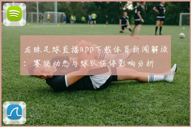 龙珠足球直播app下载体育新闻解读:赛场动态与球队伤停影响分析