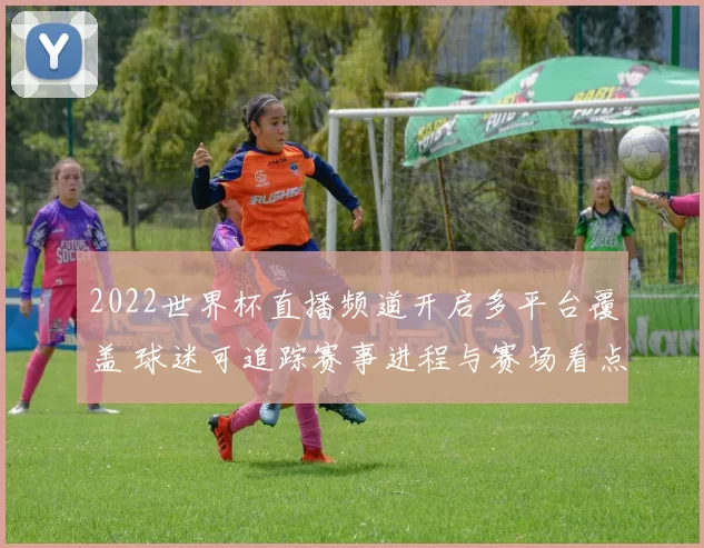 2022世界杯直播频道开启多平台覆盖 球迷可追踪赛事进程与赛场看点