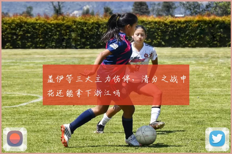 盖伊等三大主力伤停,清分之战申花还能拿下浙江吗