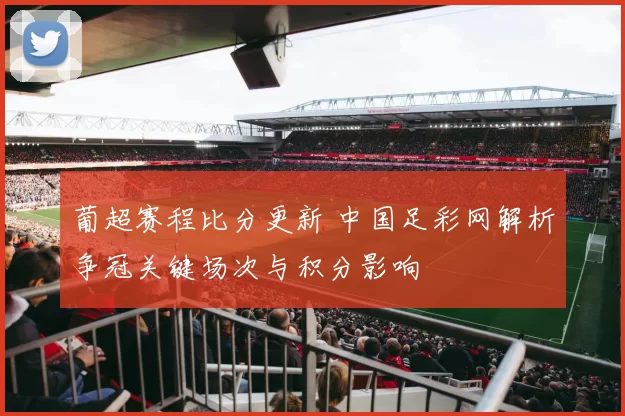 葡超赛程比分更新 中国足彩网解析争冠关键场次与积分影响