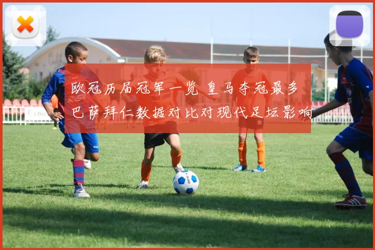 欧冠历届冠军一览 皇马夺冠最多 巴萨拜仁数据对比对现代足坛影响解析