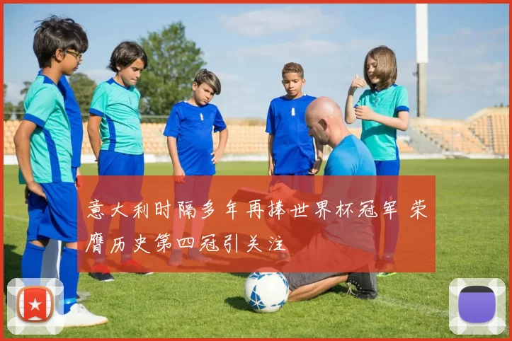 意大利时隔多年再捧世界杯冠军 荣膺历史第四冠引关注
