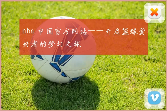 nba 中国官方网站——开启篮球爱好者的梦幻之旅