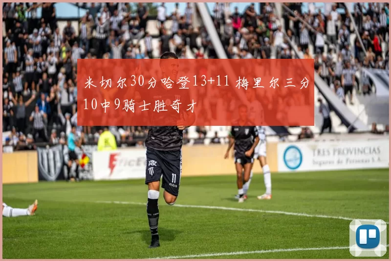 米切尔30分哈登13+11 梅里尔三分10中9骑士胜奇才