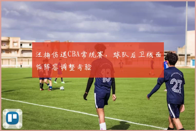 汪梅伤退CBA常规赛,球队后卫线面临阵容调整考验