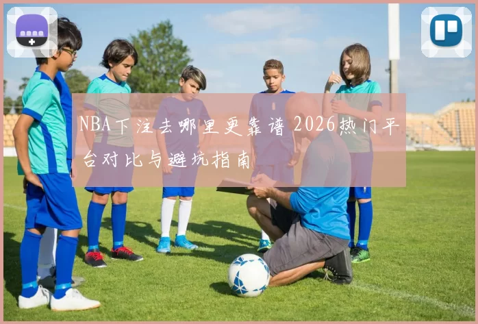 NBA下注去哪里更靠谱 2026热门平台对比与避坑指南