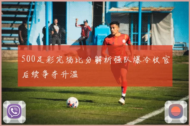 500足彩完场比分解析强队爆冷收官后续争夺升温