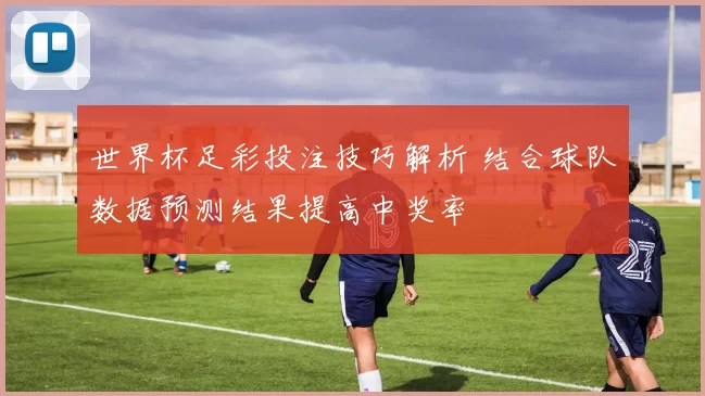 世界杯足彩投注技巧解析 结合球队数据预测结果提高中奖率
